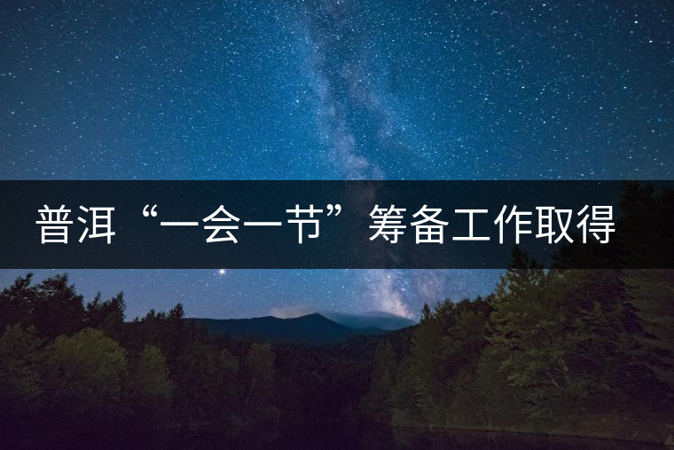 普洱“一會(huì)一節(jié)”籌備工作取得階段性進(jìn)展 普洱“一會(huì)一節(jié)”籌備工作取得階段性進(jìn)展
