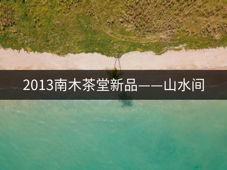 2013南木茶堂新品——山水間 2013南木茶堂新品——山水間