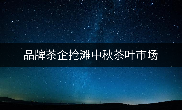 品牌茶企搶灘中秋茶葉市場(chǎng)