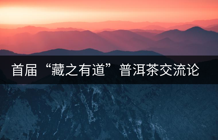 首屆“藏之有道”普洱茶交流論壇將在廣州舉行 首屆“藏之有道”普洱茶交流論壇將在廣州舉行