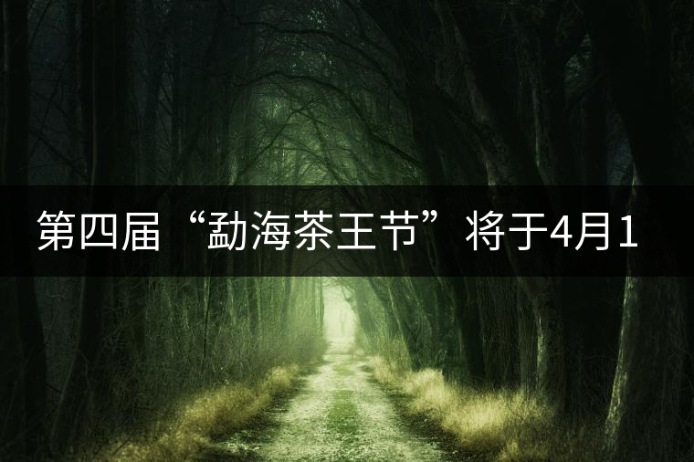 第四屆“勐海茶王節(jié)”將于4月11日拉開帷幕 第四屆“勐海茶王節(jié)”將于4月11日拉開帷幕