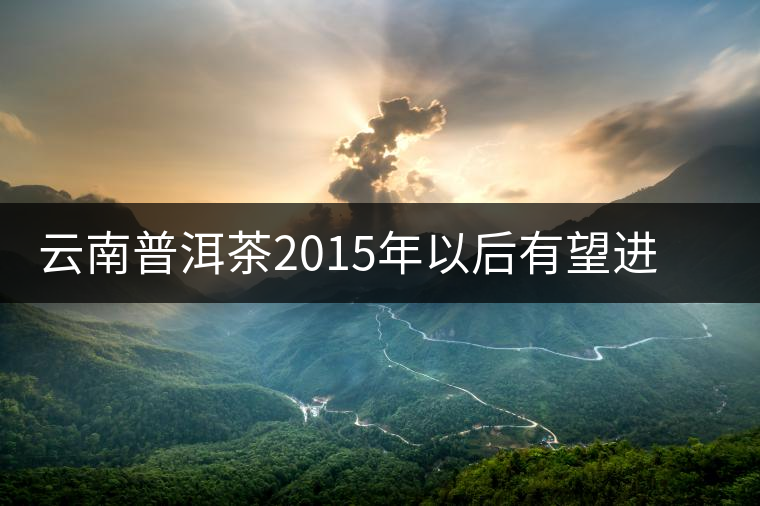 云南普洱茶2015年以后有望進(jìn)入高級(jí)發(fā)展階段 云南普洱茶2015年以后有望進(jìn)入高級(jí)發(fā)展階段