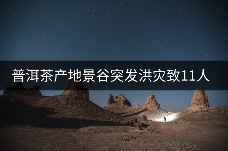 普洱茶產(chǎn)地景谷突發(fā)洪災(zāi)致11人失蹤 普洱茶產(chǎn)地景谷突發(fā)洪災(zāi)致11人失蹤