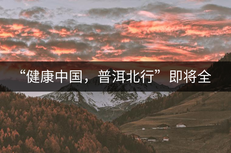 “健康中國(guó)，普洱北行”即將全國(guó)上演