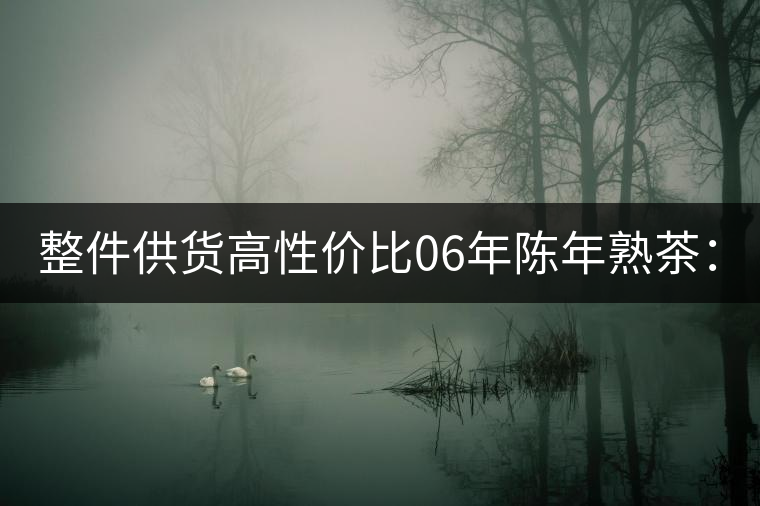 整件供貨高性?xún)r(jià)比06年陳年熟茶:A0601 整件供貨高性?xún)r(jià)比06年陳年熟茶:A0601