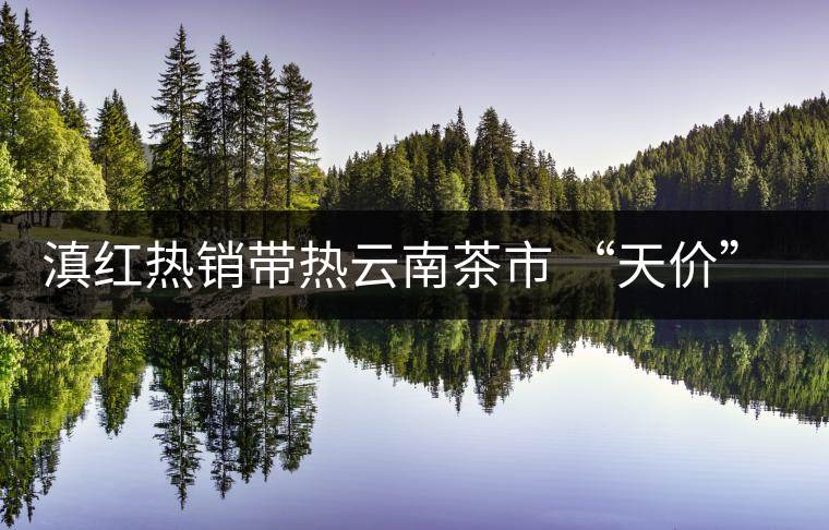 滇紅熱銷(xiāo)帶熱云南茶市 “天價(jià)”紅茶將現(xiàn)身 滇紅熱銷(xiāo)帶熱云南茶市 “天價(jià)”紅茶將現(xiàn)身