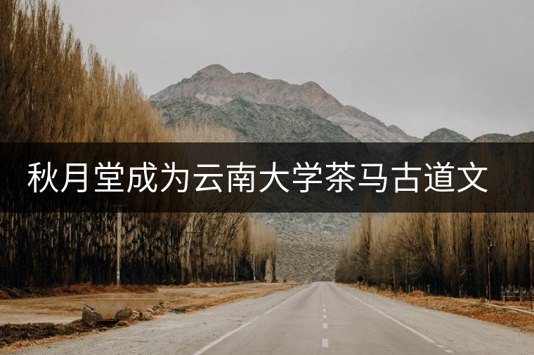 秋月堂成為云南大學茶馬古道文化研究所麗江推廣中心 秋月堂成為云南大學茶馬古道文化研究所麗江推廣中心