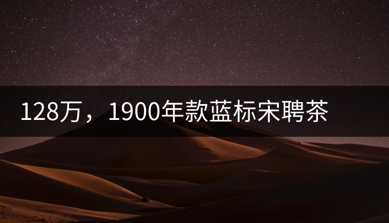 128萬，1900年款藍(lán)標(biāo)宋聘茶成“競茶”標(biāo)王