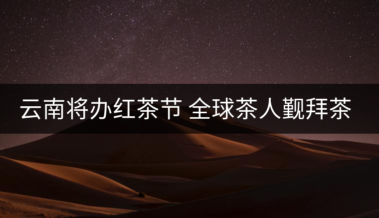 云南將辦紅茶節(jié) 全球茶人覲拜茶祖