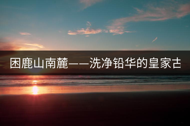 困鹿山南麓——洗凈鉛華的皇家古茶園！