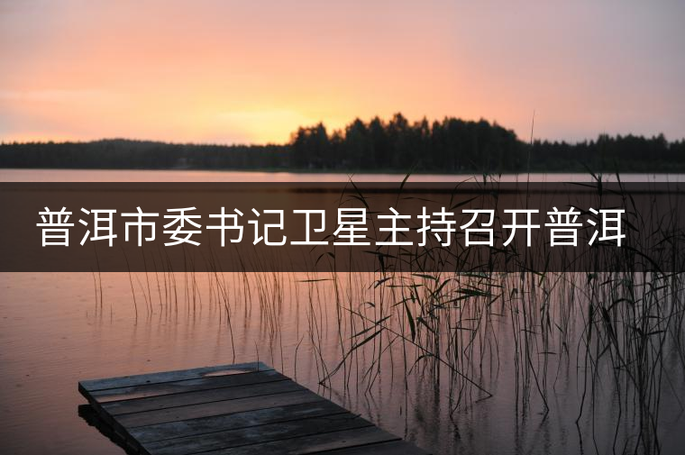 普洱市委書記衛(wèi)星主持召開普洱茶產業(yè)發(fā)展座談會 普洱市委書記衛(wèi)星主持召開普洱茶產業(yè)發(fā)展座談會