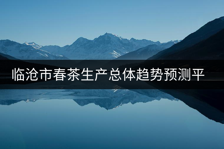 臨滄市春茶生產(chǎn)總體趨勢(shì)預(yù)測(cè)平穩(wěn)增長(zhǎng) 臨滄市春茶生產(chǎn)總體趨勢(shì)預(yù)測(cè)平穩(wěn)增長(zhǎng)