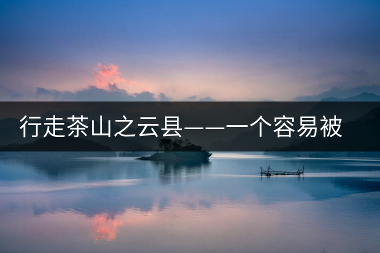 行走茶山之云縣——一個(gè)容易被茶人們淡忘的地方 行走茶山之云縣——一個(gè)容易被茶人們淡忘的地方