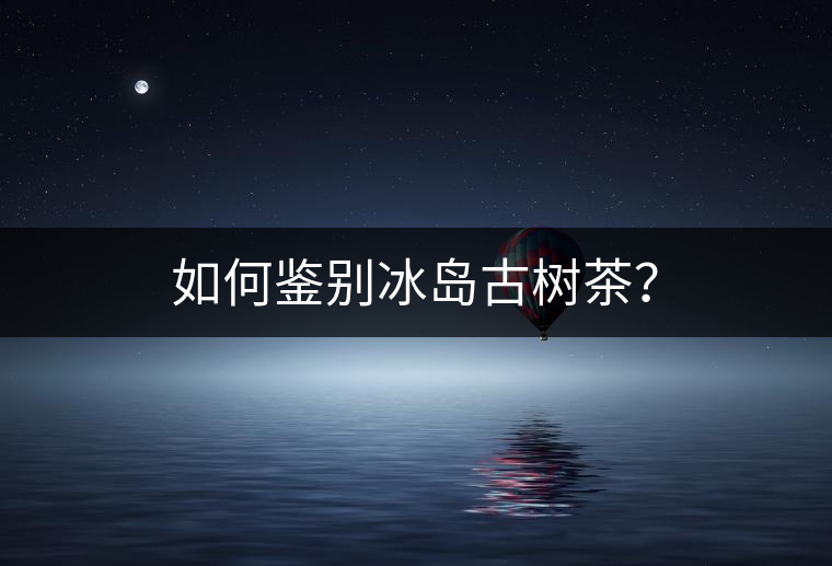 如何鑒別冰島古樹茶？