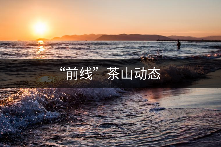 “前線”茶山動(dòng)態(tài) “前線”茶山動(dòng)態(tài)