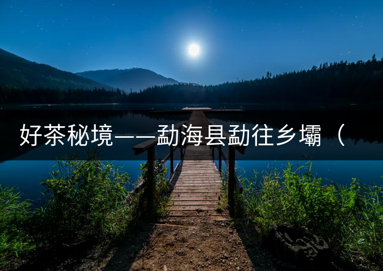 好茶秘境——勐??h勐往鄉(xiāng)壩(壩)散村 好茶秘境——勐??h勐往鄉(xiāng)壩(壩)散村