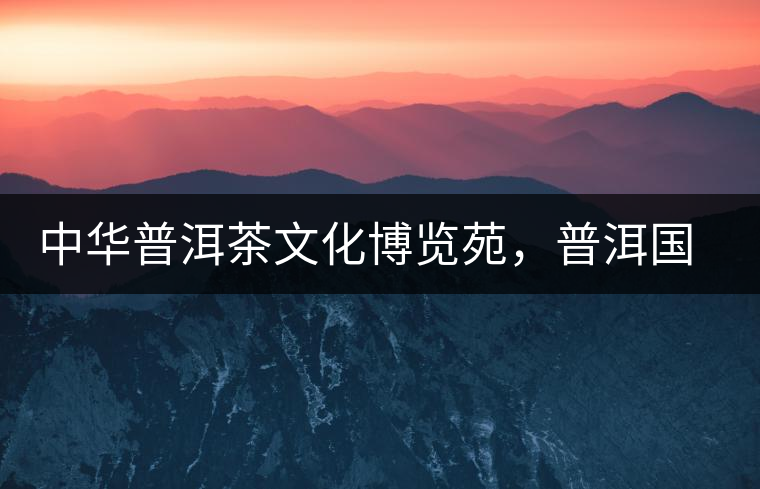 中華普洱茶文化博覽苑，普洱國(guó)家公園