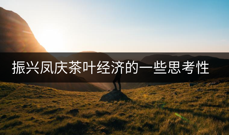 振興鳳慶茶葉經(jīng)濟(jì)的一些思考性意見 振興鳳慶茶葉經(jīng)濟(jì)的一些思考性意見