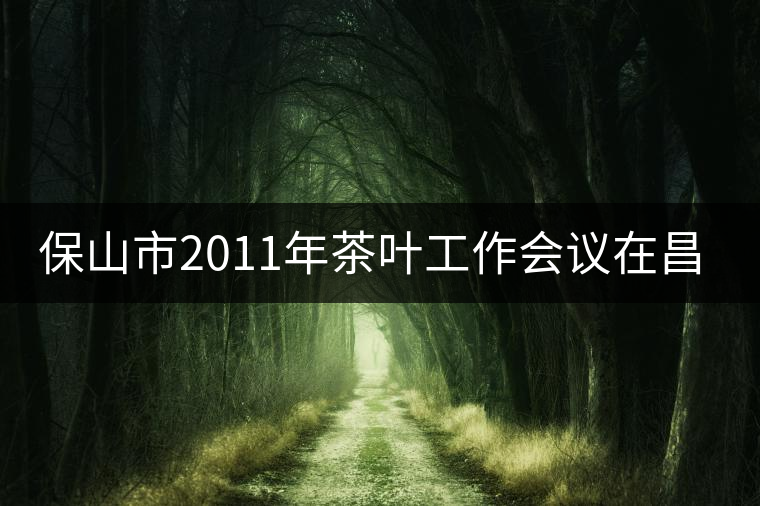 保山市2011年茶葉工作會議在昌寧召開 保山市2011年茶葉工作會議在昌寧召開