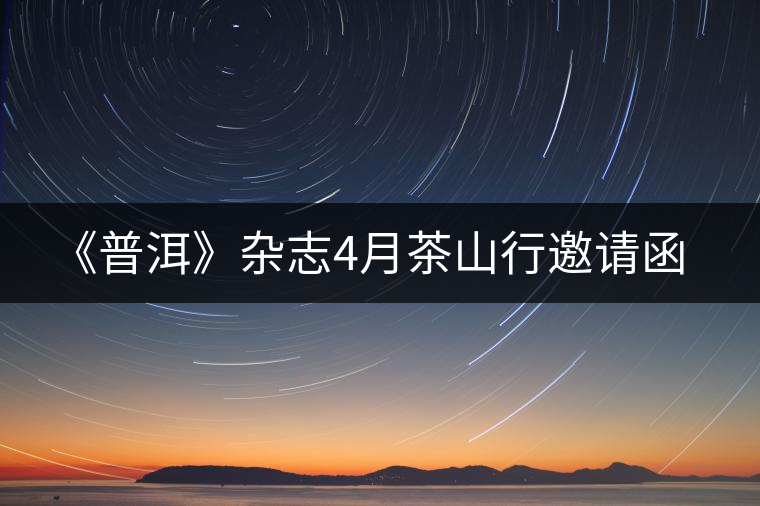 《普洱》雜志4月茶山行邀請(qǐng)函 《普洱》雜志4月茶山行邀請(qǐng)函