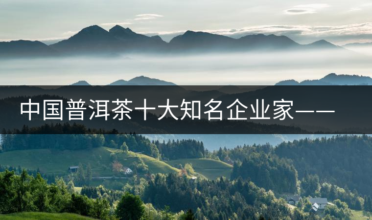 中國(guó)普洱茶十大知名企業(yè)家——王霞 中國(guó)普洱茶十大知名企業(yè)家——王霞