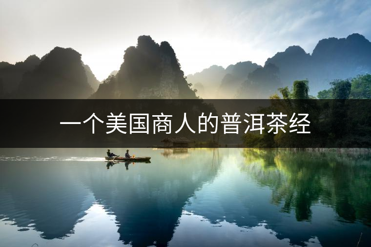 一個(gè)美國(guó)商人的普洱茶經(jīng) 一個(gè)美國(guó)商人的普洱茶經(jīng)