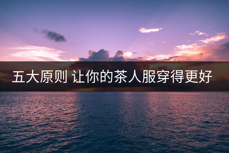 五大原則 讓你的茶人服穿得更好看！