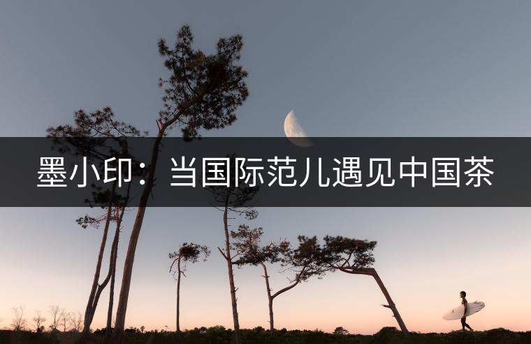 墨小?。寒?dāng)國際范兒遇見中國茶