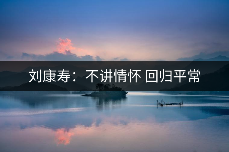 劉康壽:不講情懷 回歸平常 劉康壽:不講情懷 回歸平常