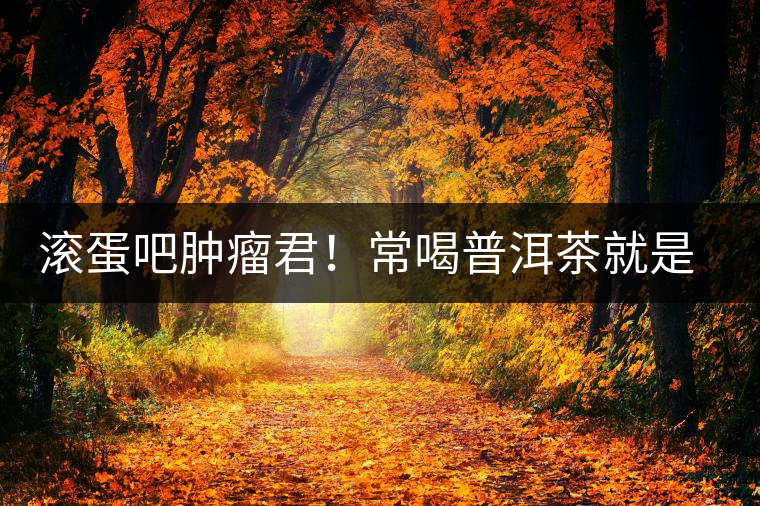 滾蛋吧腫瘤君！常喝普洱茶就是這么神奇