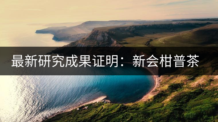最新研究成果證明：新會柑普茶、小青柑確有保健功效