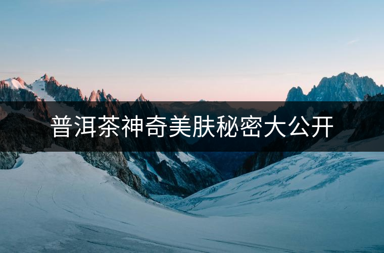 普洱茶神奇美膚秘密大公開