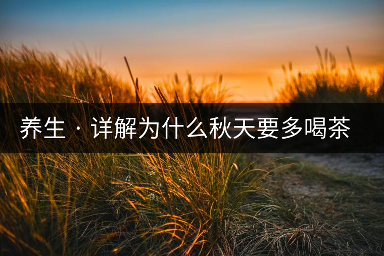 養(yǎng)生 · 詳解為什么秋天要多喝茶？適合喝哪些茶？