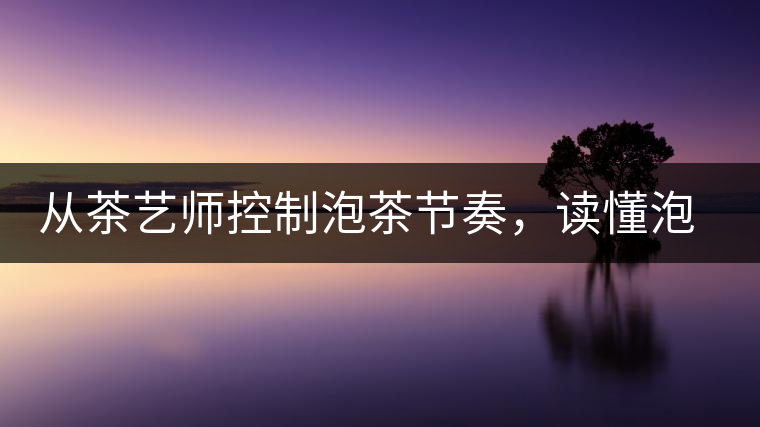 從茶藝師控制泡茶節(jié)奏，讀懂泡茶學(xué)問(wèn)