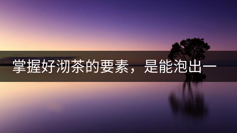 掌握好沏茶的要素，是能泡出一壺好茶的