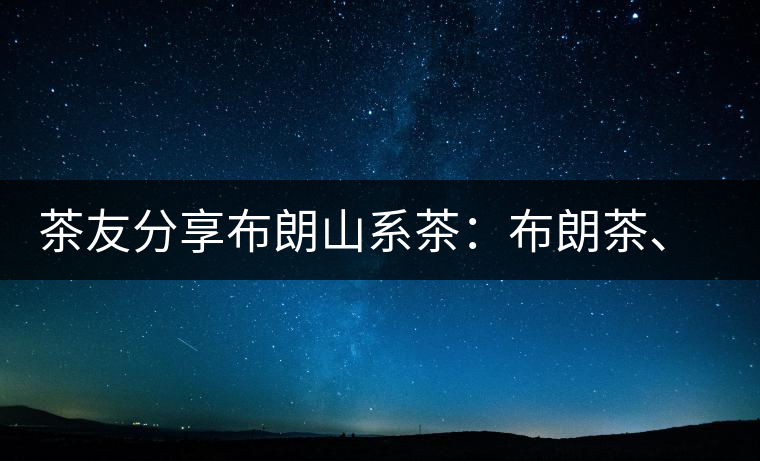 茶友分享布朗山系茶：布朗茶、老班章、老曼峨的區(qū)別