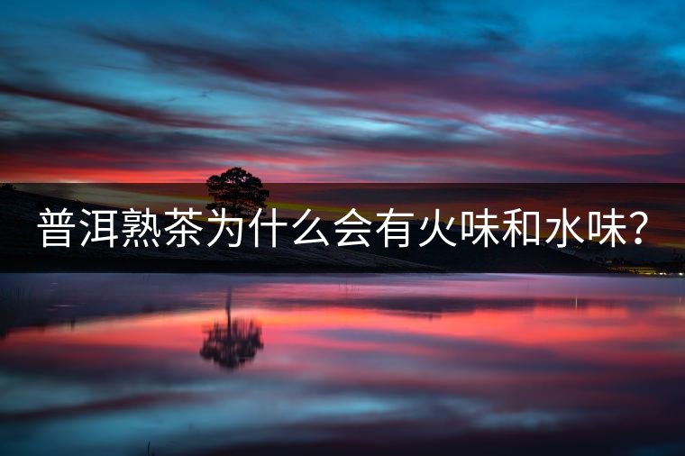 普洱熟茶為什么會有火味和水味？