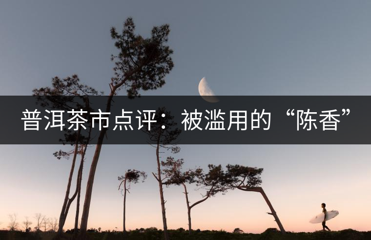 普洱茶市點(diǎn)評：被濫用的“陳香”