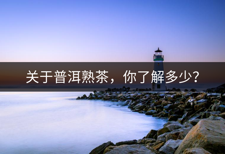 關(guān)于普洱熟茶，你了解多少？