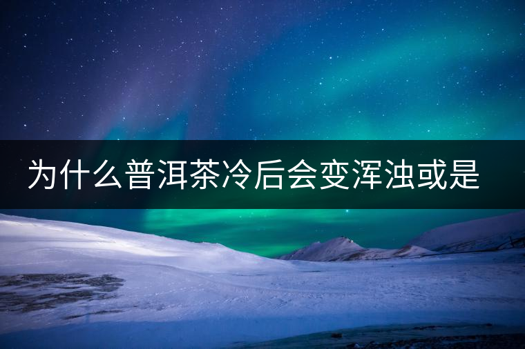 為什么普洱茶冷后會(huì)變渾濁或是發(fā)酸？