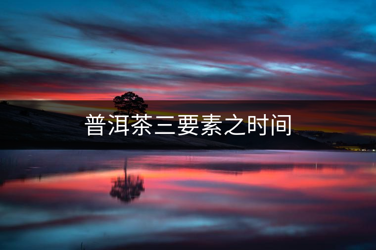 普洱茶三要素之時(shí)間 普洱茶三要素之時(shí)間