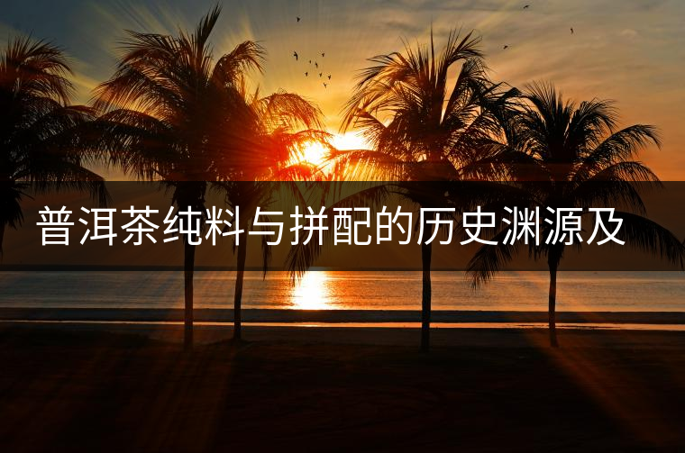普洱茶純料與拼配的歷史淵源及實戰(zhàn)經(jīng)驗 普洱茶純料與拼配的歷史淵源及實戰(zhàn)經(jīng)驗