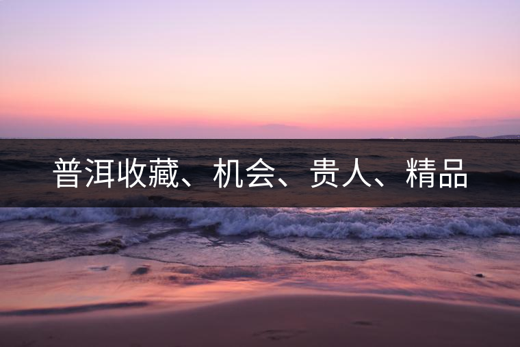 普洱收藏、機會、貴人、精品