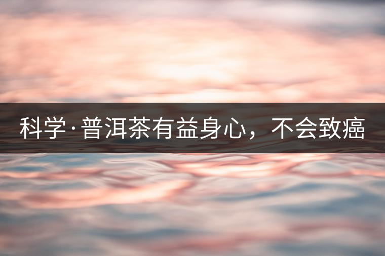 科學(xué)·普洱茶有益身心，不會致癌（1）
