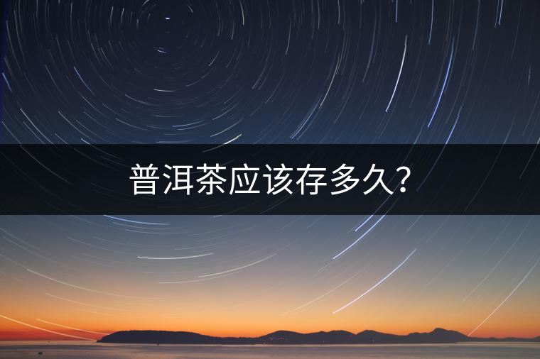 普洱茶應(yīng)該存多久？