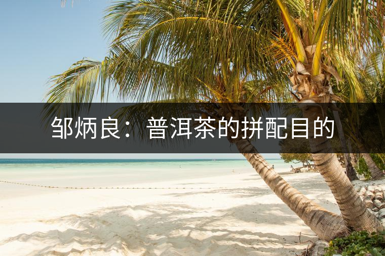 鄒炳良:普洱茶的拼配目的 鄒炳良:普洱茶的拼配目的