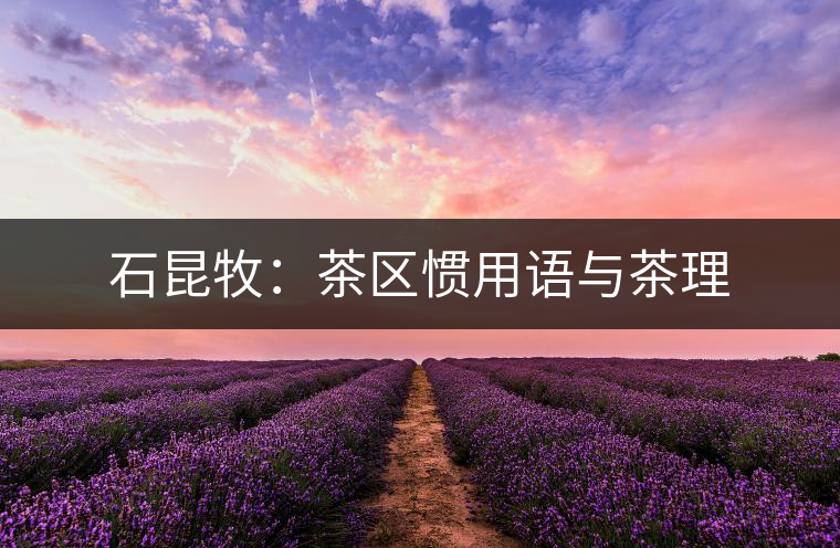 石昆牧：茶區(qū)慣用語(yǔ)與茶理