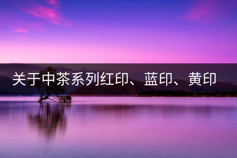 關(guān)于中茶系列紅印、藍(lán)印、黃印的解釋