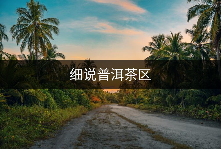 細(xì)說(shuō)普洱茶區(qū)