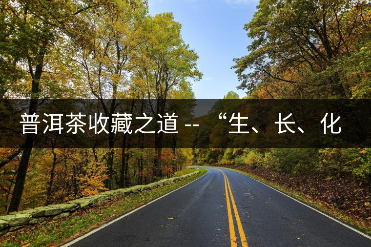 普洱茶收藏之道 -- “生、長(zhǎng)、化、收、藏”